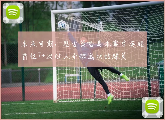 未来可期，恩古莫哈是本赛季英超首位7+次过人全部成功的球员