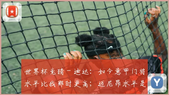 世界杯竞猜 - 迪达：如今意甲门将水平比我那时更高；迈尼昂水平是欧洲顶级