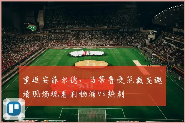 重返安菲尔德，马蒂普受范戴克邀请现场观看利物浦vs热刺