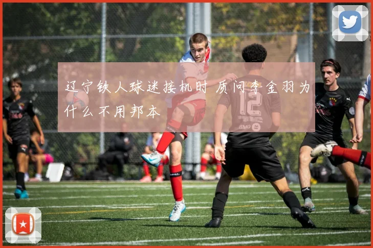 辽宁铁人球迷接机时 质问李金羽为什么不用邦本
