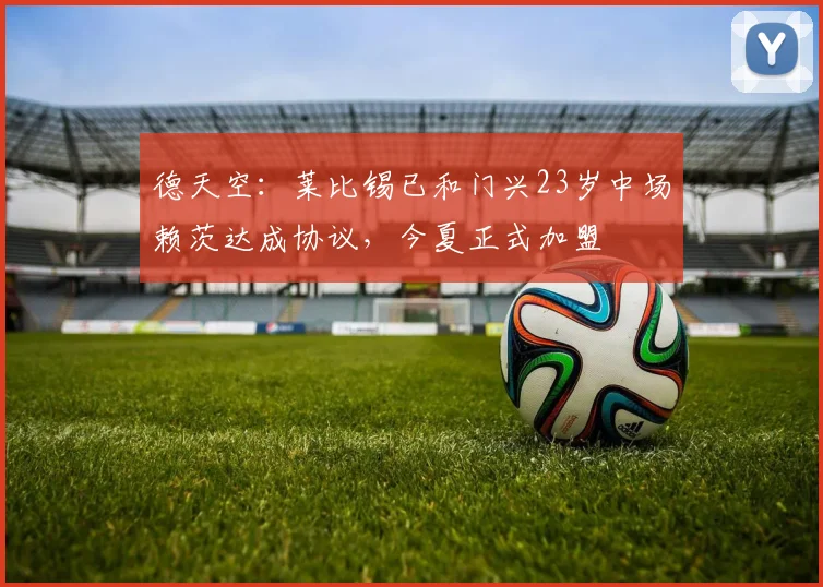 德天空：莱比锡已和门兴23岁中场赖茨达成协议，今夏正式加盟