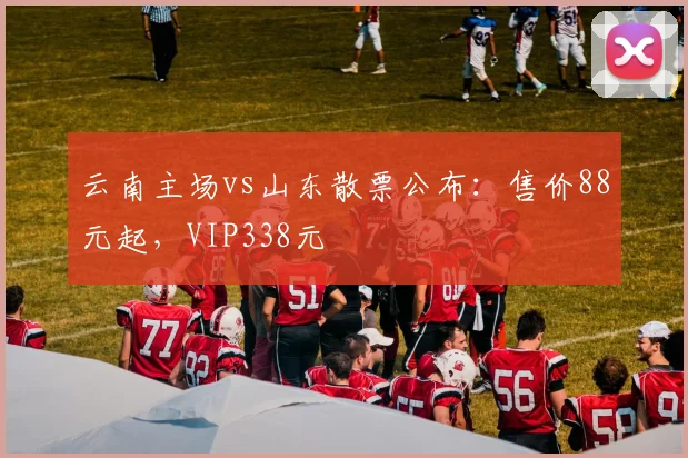 云南主场vs山东散票公布：售价88元起，VIP338元