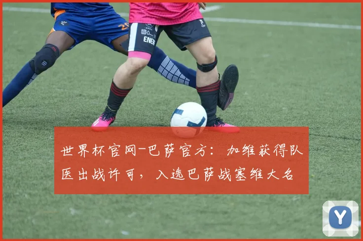 世界杯官网-巴萨官方：加维获得队医出战许可，入选巴萨战塞维大名单