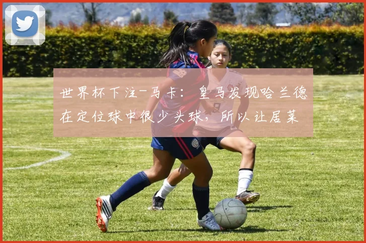 世界杯下注-马卡：皇马发现哈兰德在定位球中很少头球，所以让居莱尔盯他_1